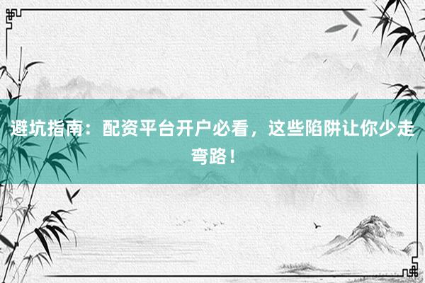 避坑指南：配资平台开户必看，这些陷阱让你少走弯路！