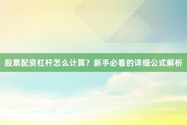 股票配资杠杆怎么计算？新手必看的详细公式解析