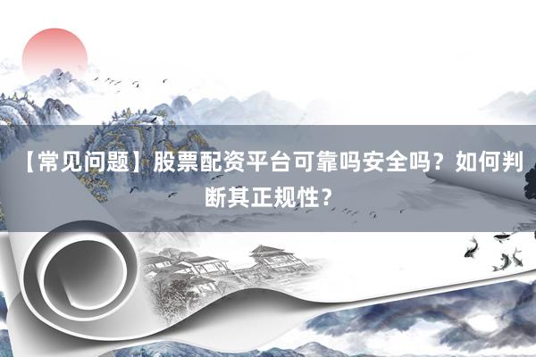【常见问题】股票配资平台可靠吗安全吗？如何判断其正规性？