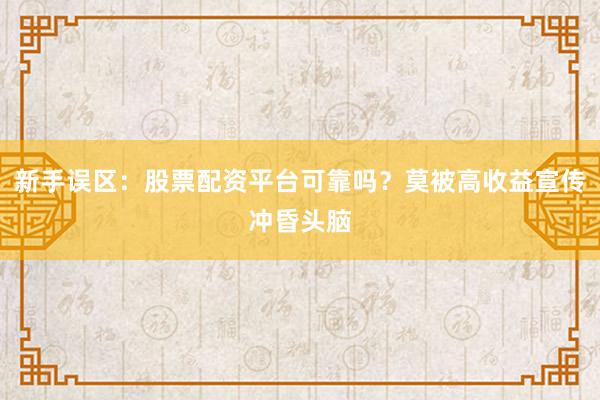 新手误区：股票配资平台可靠吗？莫被高收益宣传冲昏头脑