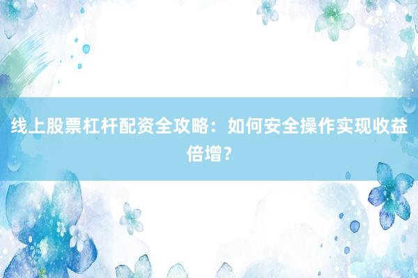 线上股票杠杆配资全攻略：如何安全操作实现收益倍增？