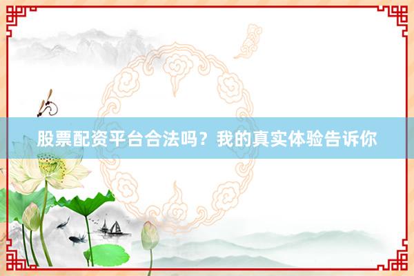 股票配资平台合法吗？我的真实体验告诉你