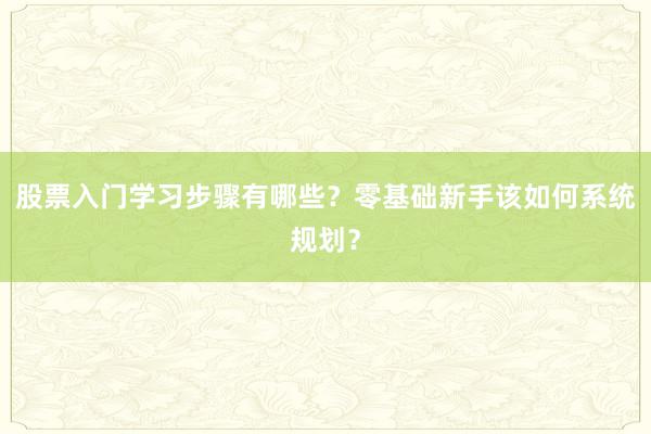 股票入门学习步骤有哪些？零基础新手该如何系统规划？
