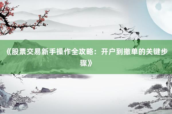 《股票交易新手操作全攻略：开户到撤单的关键步骤》