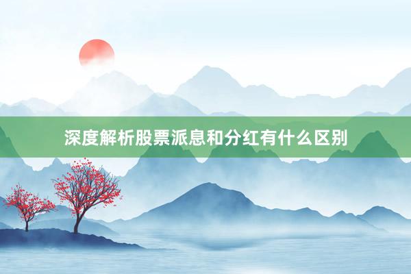 深度解析股票派息和分红有什么区别