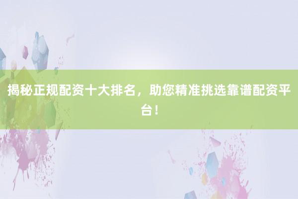 揭秘正规配资十大排名，助您精准挑选靠谱配资平台！