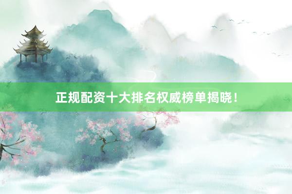 正规配资十大排名权威榜单揭晓！