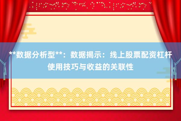 **数据分析型**：数据揭示：线上股票配资杠杆使用技巧与收益的关联性