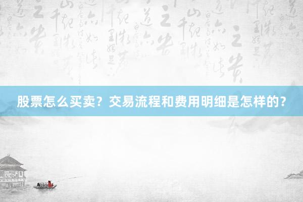 股票怎么买卖？交易流程和费用明细是怎样的？