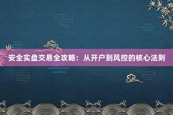 安全实盘交易全攻略：从开户到风控的核心法则