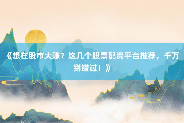 《想在股市大赚？这几个股票配资平台推荐，千万别错过！》