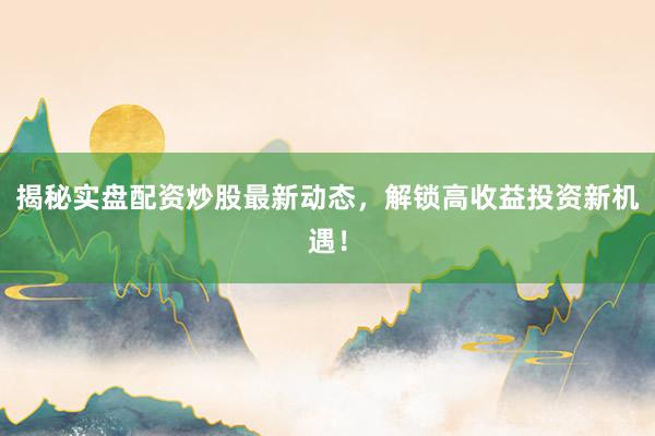 揭秘实盘配资炒股最新动态，解锁高收益投资新机遇！