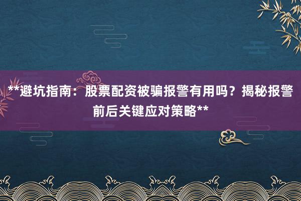 **避坑指南：股票配资被骗报警有用吗？揭秘报警前后关键应对策略**
