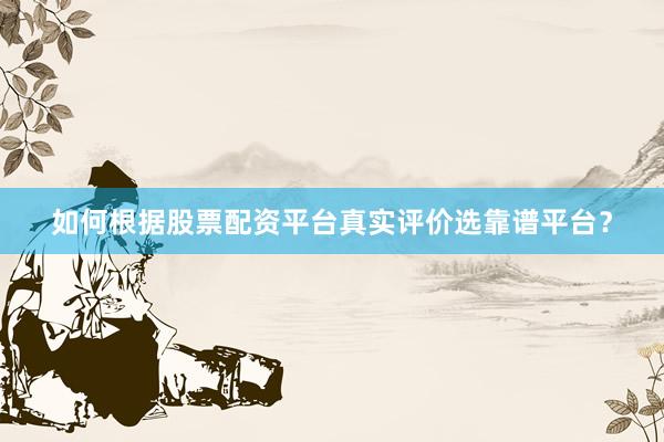 如何根据股票配资平台真实评价选靠谱平台？