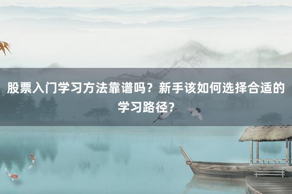 股票入门学习方法靠谱吗？新手该如何选择合适的学习路径？