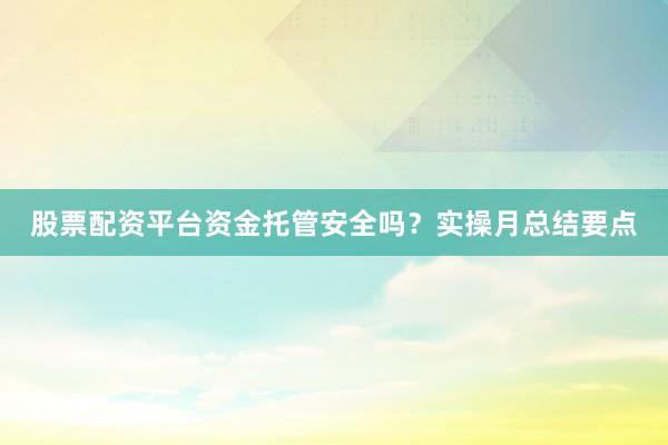 股票配资平台资金托管安全吗？实操月总结要点