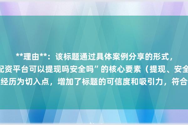 **理由**：该标题通过具体案例分享的形式，既包含了关键词“股票配资平台可以提现吗安全吗”的核心要素（提现、安全），又以真实用户的经历为切入点，增加了标题的可信度和吸引力，符合百度SEO点击习惯中对于真实、自然、有价值内容的需求。