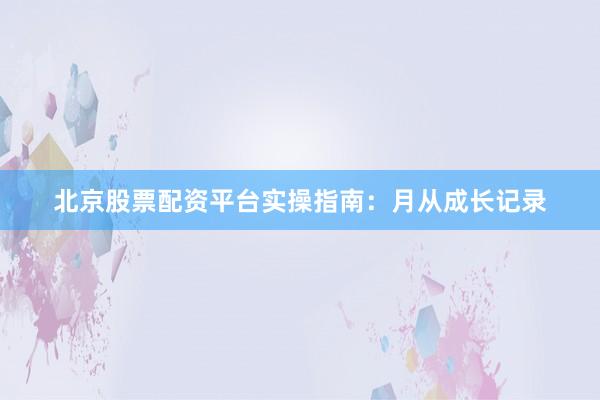 北京股票配资平台实操指南：月从成长记录