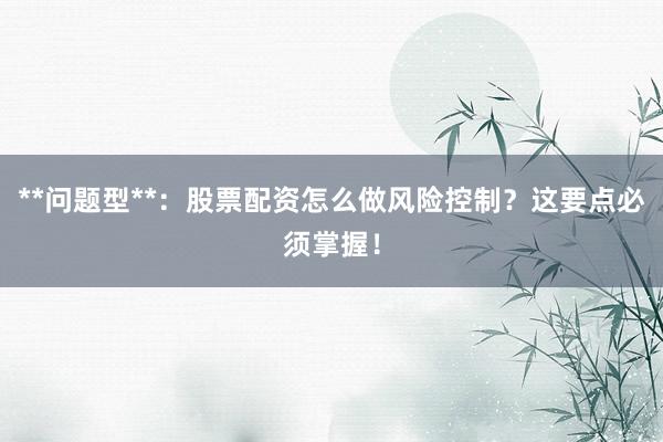 **问题型**：股票配资怎么做风险控制？这要点必须掌握！