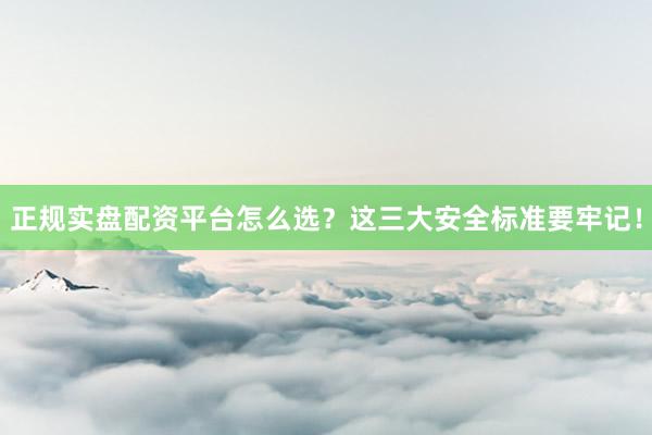 正规实盘配资平台怎么选？这三大安全标准要牢记！