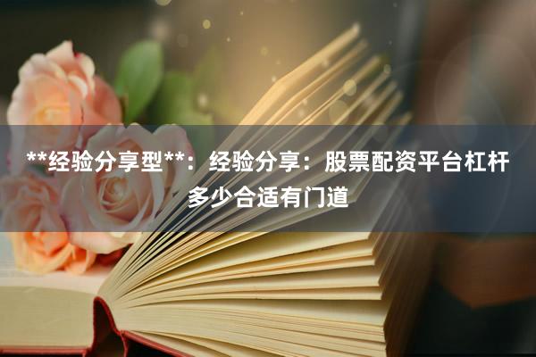 **经验分享型**：经验分享：股票配资平台杠杆多少合适有门道