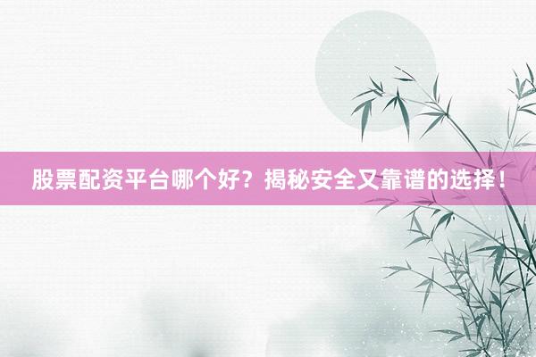 股票配资平台哪个好？揭秘安全又靠谱的选择！