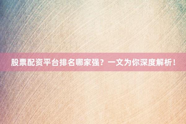 股票配资平台排名哪家强？一文为你深度解析！