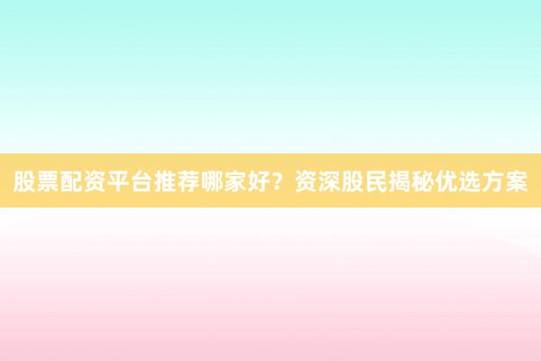 股票配资平台推荐哪家好？资深股民揭秘优选方案