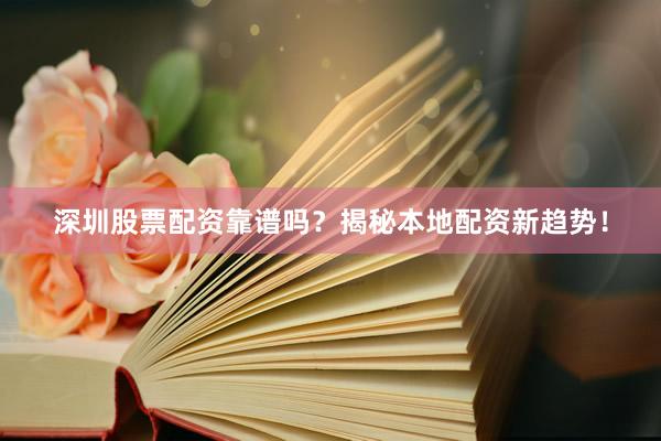 深圳股票配资靠谱吗？揭秘本地配资新趋势！