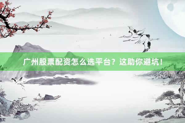 广州股票配资怎么选平台？这助你避坑！
