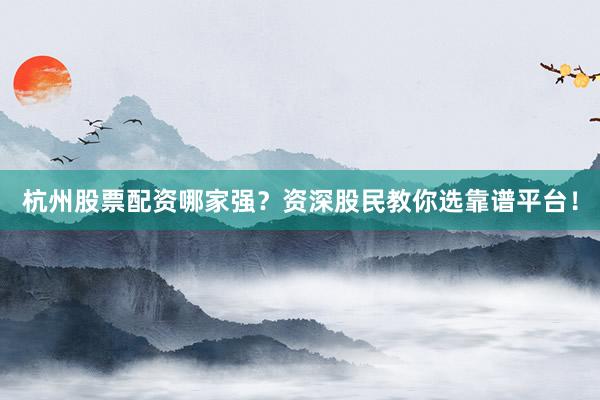 杭州股票配资哪家强？资深股民教你选靠谱平台！