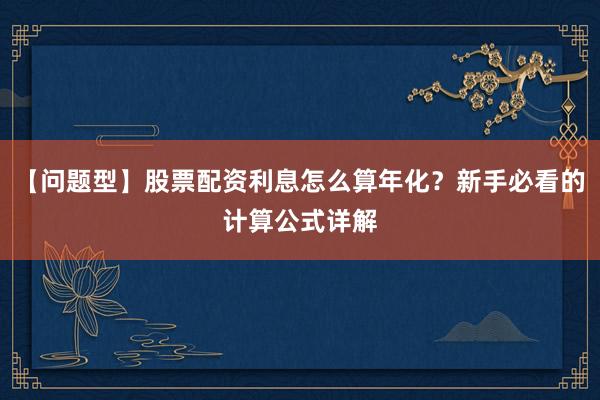 【问题型】股票配资利息怎么算年化？新手必看的计算公式详解