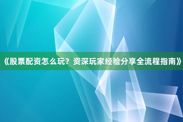 《股票配资怎么玩？资深玩家经验分享全流程指南》