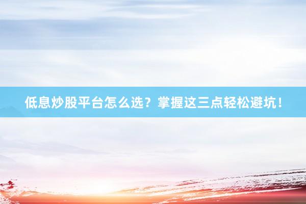 低息炒股平台怎么选？掌握这三点轻松避坑！