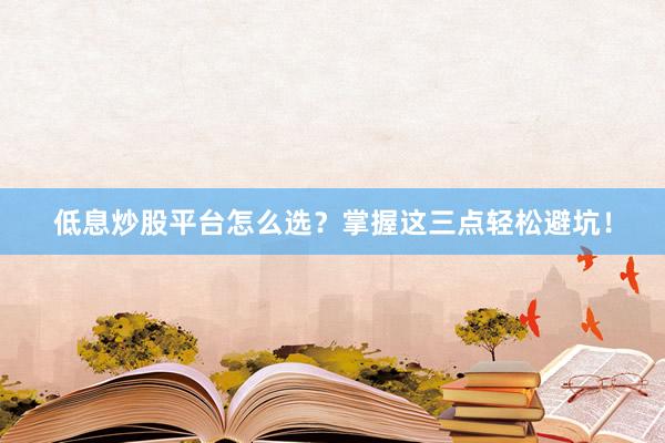 低息炒股平台怎么选？掌握这三点轻松避坑！