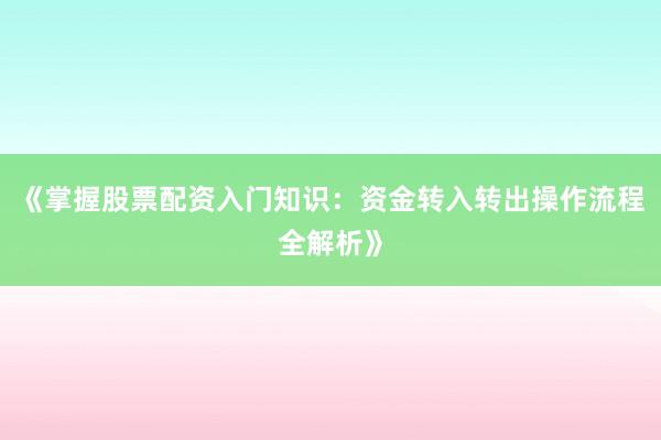 《掌握股票配资入门知识：资金转入转出操作流程全解析》