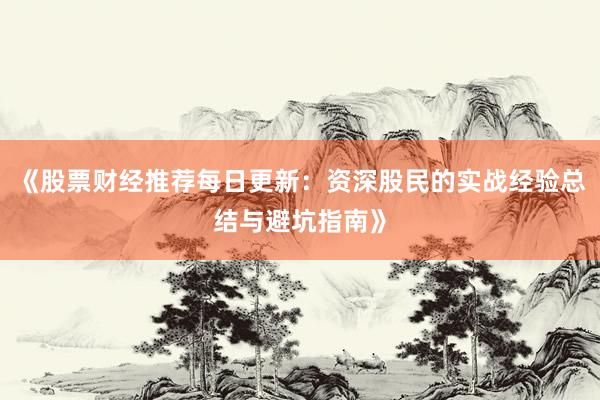 《股票财经推荐每日更新：资深股民的实战经验总结与避坑指南》