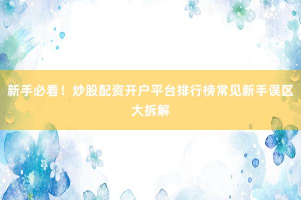 新手必看！炒股配资开户平台排行榜常见新手误区大拆解