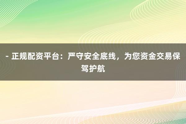 - 正规配资平台：严守安全底线，为您资金交易保驾护航