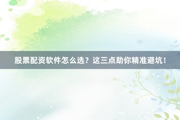 股票配资软件怎么选？这三点助你精准避坑！