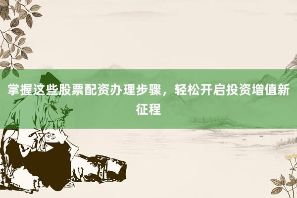 掌握这些股票配资办理步骤，轻松开启投资增值新征程