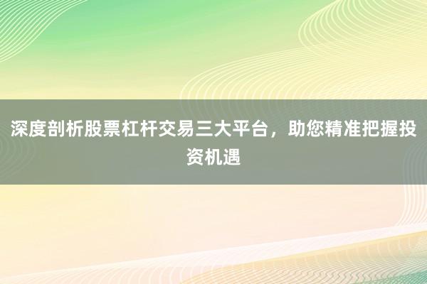 深度剖析股票杠杆交易三大平台，助您精准把握投资机遇