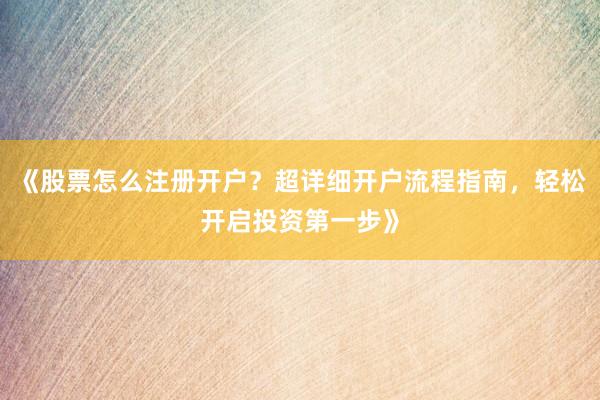 《股票怎么注册开户？超详细开户流程指南，轻松开启投资第一步》