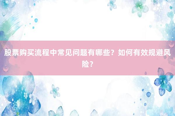 股票购买流程中常见问题有哪些？如何有效规避风险？