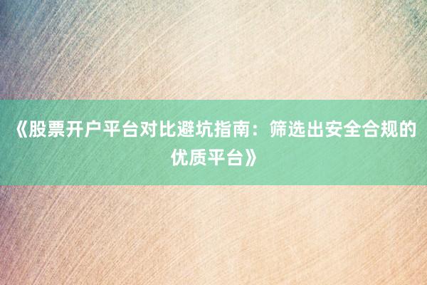 《股票开户平台对比避坑指南：筛选出安全合规的优质平台》