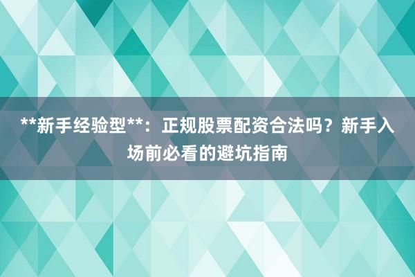 **新手经验型**：正规股票配资合法吗？新手入场前必看的避坑指南