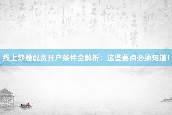 线上炒股配资开户条件全解析：这些要点必须知道！