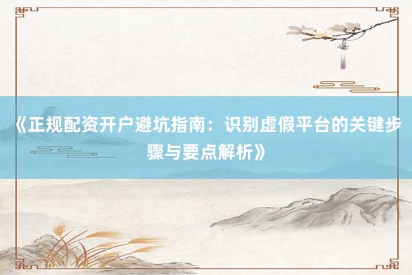 《正规配资开户避坑指南：识别虚假平台的关键步骤与要点解析》