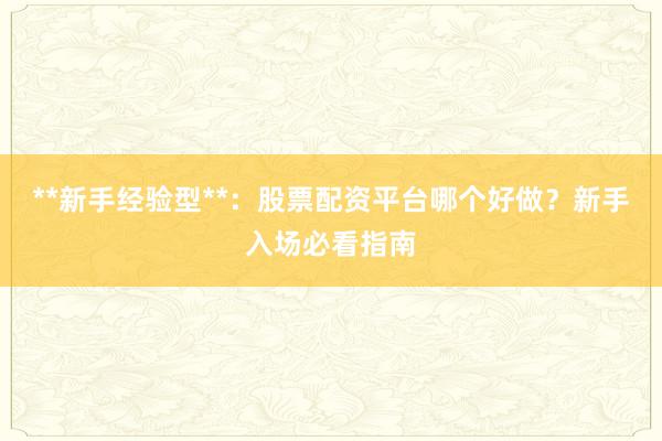 **新手经验型**：股票配资平台哪个好做？新手入场必看指南