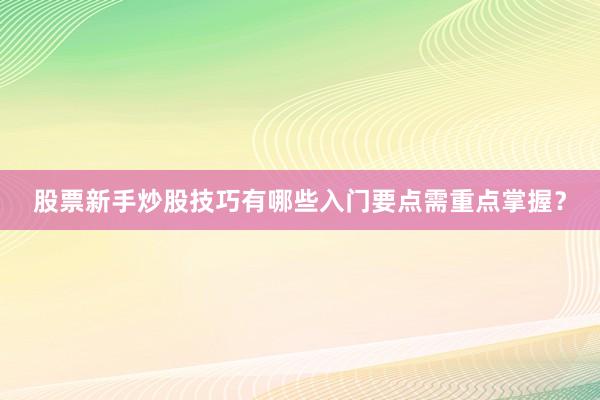 股票新手炒股技巧有哪些入门要点需重点掌握？